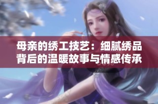 母亲的绣工技艺：细腻绣品背后的温暖故事与情感传承
