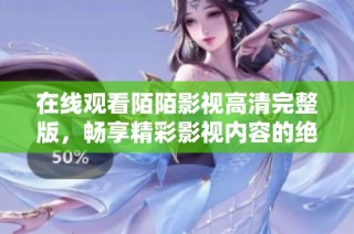 在线观看陌陌影视高清完整版，畅享精彩影视内容的绝佳选择