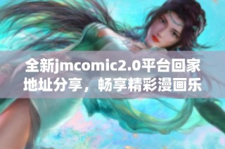 全新jmcomic2.0平台回家地址分享，畅享精彩漫画乐趣不再错过