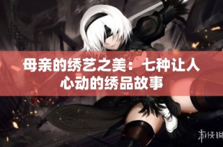 母亲的绣艺之美：七种让人心动的绣品故事