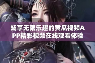 畅享无限乐趣的黄瓜视频APP精彩视频在线观看体验