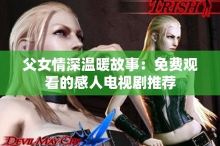 父女情深温暖故事：免费观看的感人电视剧推荐
