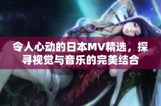 令人心动的日本MV精选，探寻视觉与音乐的完美结合