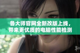 鲁大师官网全新改版上线，带来更优质的电脑性能检测体验