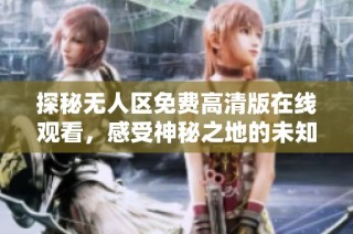 探秘无人区免费高清版在线观看，感受神秘之地的未知冒险与刺激体验