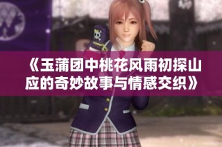 《玉蒲团中桃花风雨初探山应的奇妙故事与情感交织》