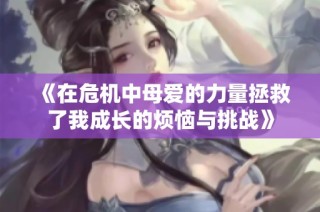 《在危机中母爱的力量拯救了我成长的烦恼与挑战》