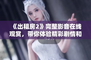 《出租房2》完整影音在线观赏，带你体验精彩剧情和人物故事