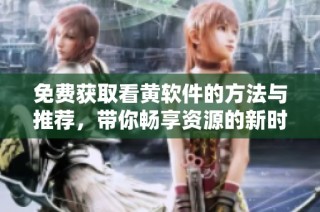 免费获取看黄软件的方法与推荐，带你畅享资源的新时代