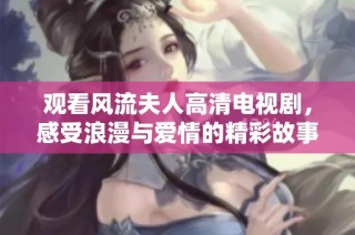 观看风流夫人高清电视剧，感受浪漫与爱情的精彩故事！