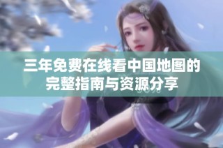 三年免费在线看中国地图的完整指南与资源分享