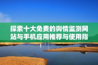 探索十大免费的舆情监测网站与手机应用推荐与使用指南