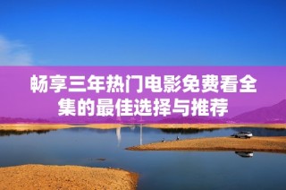 畅享三年热门电影免费看全集的最佳选择与推荐