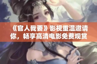 《官人我要》影视重温邀请你，畅享高清电影免费观赏体验！