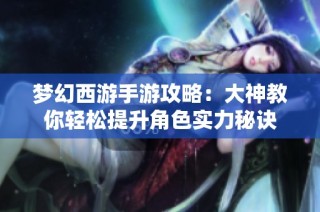 梦幻西游手游攻略：大神教你轻松提升角色实力秘诀
