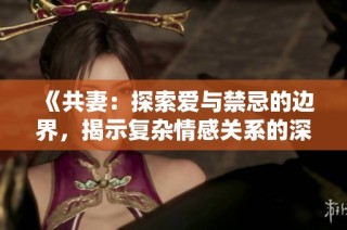 《共妻：探索爱与禁忌的边界，揭示复杂情感关系的深度解读》