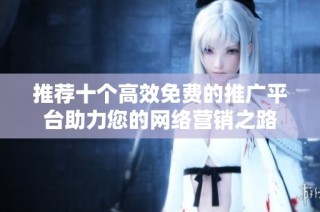 推荐十个高效免费的推广平台助力您的网络营销之路