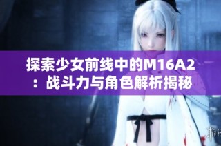 探索少女前线中的M16A2：战斗力与角色解析揭秘