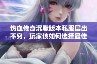 热血传奇沉默版本私服层出不穷，玩家该如何选择最佳体验