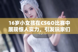 16岁小女孩在CSGO比赛中展现惊人实力，引发玩家们的热烈讨论与关注