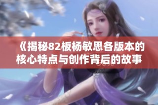 《揭秘82板杨敏思各版本的核心特点与创作背后的故事》