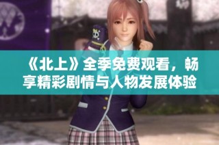 《北上》全季免费观看，畅享精彩剧情与人物发展体验