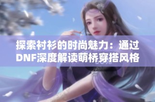 探索衬衫的时尚魅力：通过DNF深度解读萌桥穿搭风格