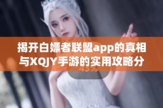 揭开白嫖者联盟app的真相与XQJY手游的实用攻略分享
