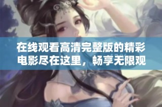 在线观看高清完整版的精彩电影尽在这里，畅享无限观影乐趣