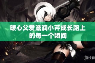 暖心父爱滋润小芹成长路上的每一个瞬间