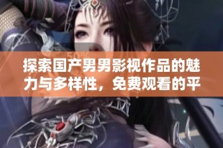 探索国产男男影视作品的魅力与多样性，免费观看的平台推荐
