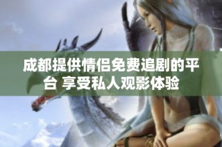 成都提供情侣免费追剧的平台 享受私人观影体验