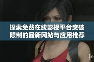 探索免费在线影视平台突破限制的最新网站与应用推荐