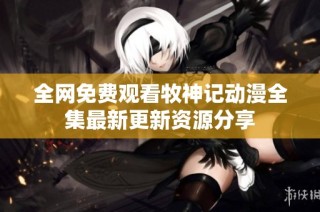 全网免费观看牧神记动漫全集最新更新资源分享