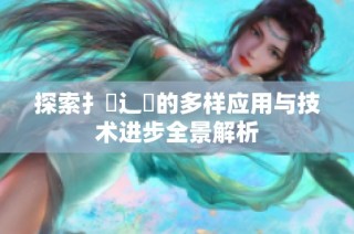 探索扌喿辶畐的多样应用与技术进步全景解析