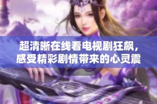 超清晰在线看电视剧狂飙，感受精彩剧情带来的心灵震撼体验