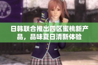 日韩联合推出四区蜜桃新产品，品味夏日清新体验