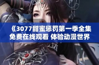 《3077甜蜜惩罚第一季全集免费在线观看 体验动漫世界的独特魅力》
