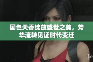 国色天香绽放盛世之美，芳华流转见证时代变迁