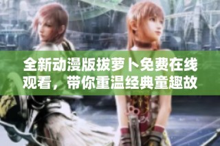 全新动漫版拔萝卜免费在线观看，带你重温经典童趣故事