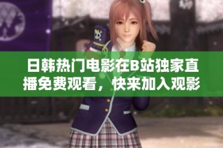 日韩热门电影在B站独家直播免费观看，快来加入观影热潮！