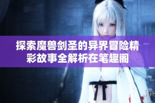 探索魔兽剑圣的异界冒险精彩故事全解析在笔趣阁