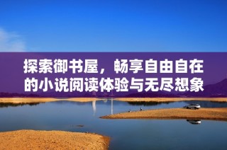 探索御书屋，畅享自由自在的小说阅读体验与无尽想象空间