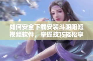 如何安全下载安装斗阴阳短视频软件，掌握技巧轻松享受精彩内容