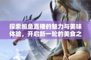 探索鲍鱼直播的魅力与美味体验，开启新一轮的美食之旅
