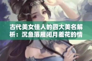 古代美女佳人的四大美名解析：沉鱼落雁闭月羞花的情缘故事