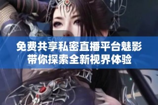免费共享私密直播平台魅影带你探索全新视界体验