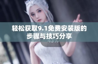 轻松获取9.1免费安装版的步骤与技巧分享
