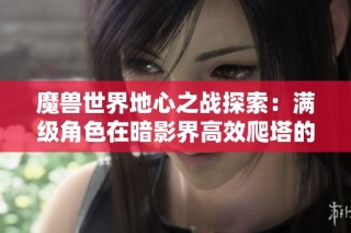 魔兽世界地心之战探索：满级角色在暗影界高效爬塔的攻略秘籍