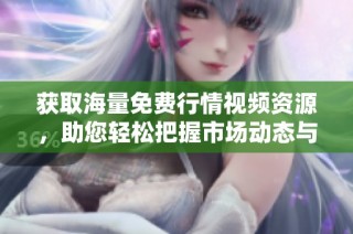 获取海量免费行情视频资源，助您轻松把握市场动态与趋势